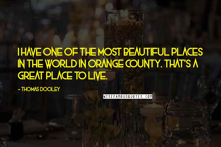 Thomas Dooley Quotes: I have one of the most beautiful places in the world in Orange County. That's a great place to live.