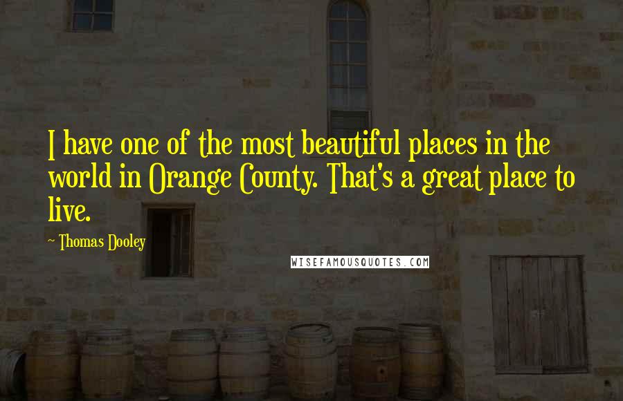 Thomas Dooley Quotes: I have one of the most beautiful places in the world in Orange County. That's a great place to live.