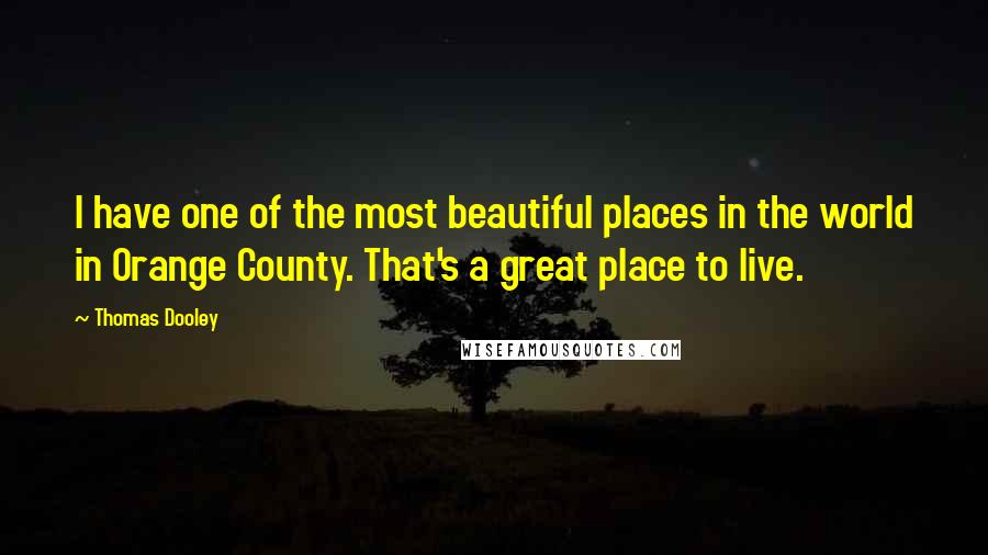 Thomas Dooley Quotes: I have one of the most beautiful places in the world in Orange County. That's a great place to live.