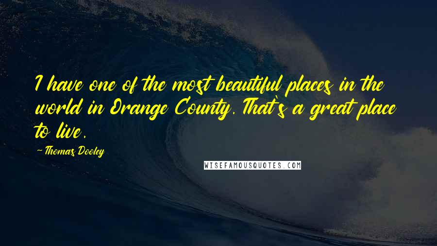 Thomas Dooley Quotes: I have one of the most beautiful places in the world in Orange County. That's a great place to live.