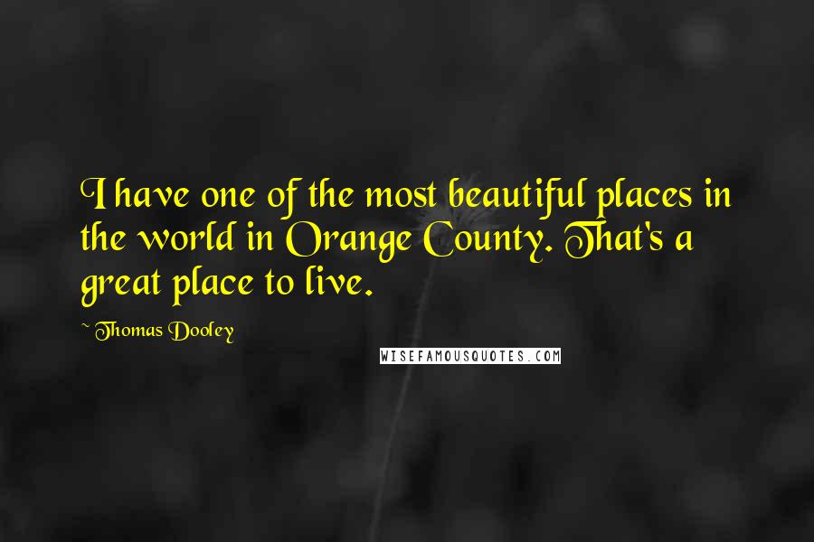 Thomas Dooley Quotes: I have one of the most beautiful places in the world in Orange County. That's a great place to live.