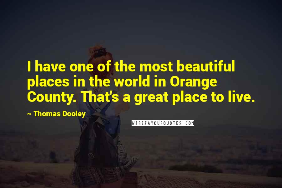 Thomas Dooley Quotes: I have one of the most beautiful places in the world in Orange County. That's a great place to live.