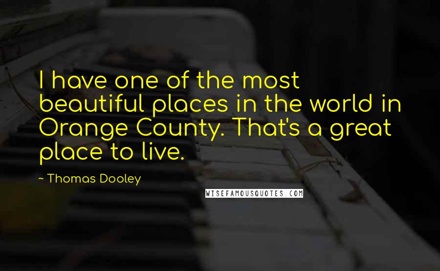 Thomas Dooley Quotes: I have one of the most beautiful places in the world in Orange County. That's a great place to live.