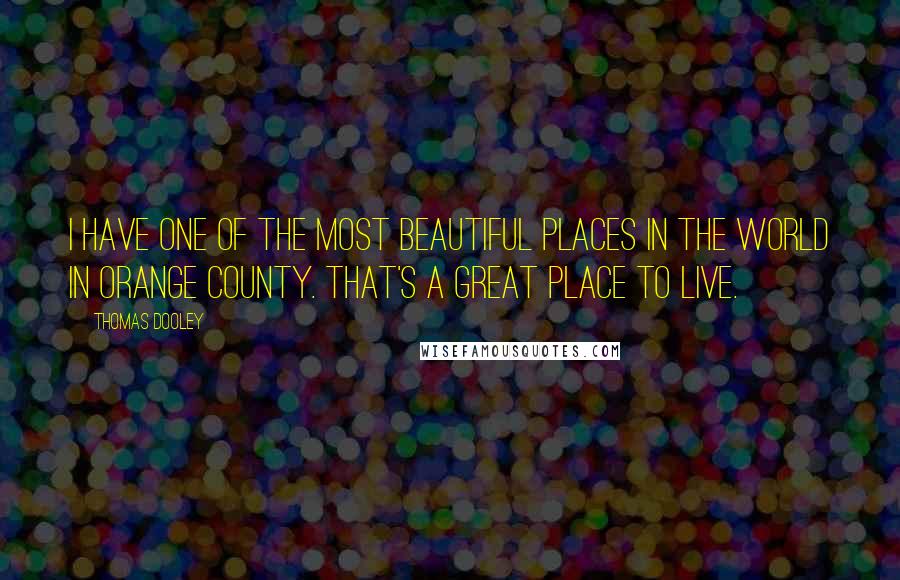 Thomas Dooley Quotes: I have one of the most beautiful places in the world in Orange County. That's a great place to live.