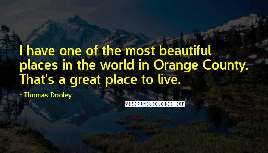 Thomas Dooley Quotes: I have one of the most beautiful places in the world in Orange County. That's a great place to live.