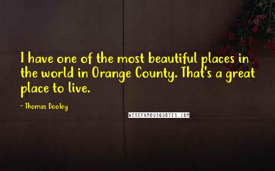 Thomas Dooley Quotes: I have one of the most beautiful places in the world in Orange County. That's a great place to live.
