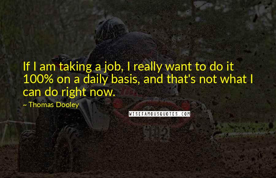 Thomas Dooley Quotes: If I am taking a job, I really want to do it 100% on a daily basis, and that's not what I can do right now.