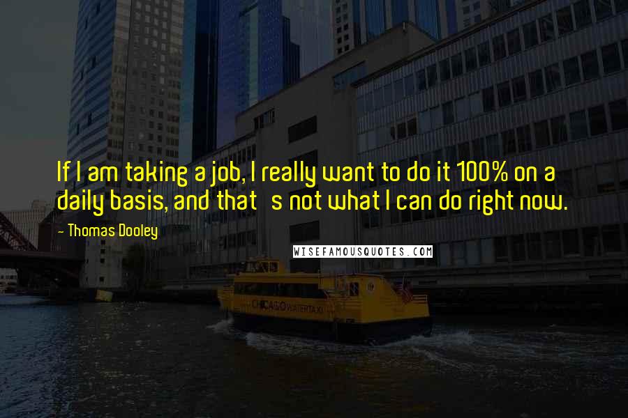 Thomas Dooley Quotes: If I am taking a job, I really want to do it 100% on a daily basis, and that's not what I can do right now.