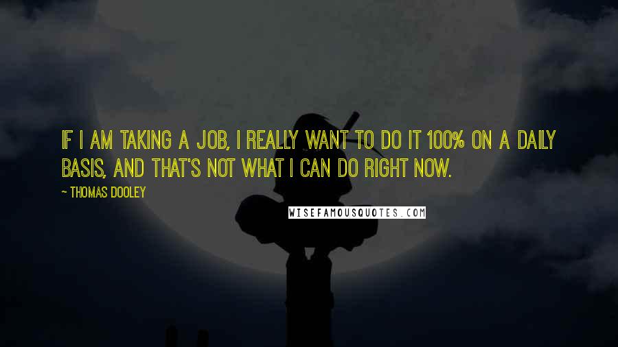 Thomas Dooley Quotes: If I am taking a job, I really want to do it 100% on a daily basis, and that's not what I can do right now.