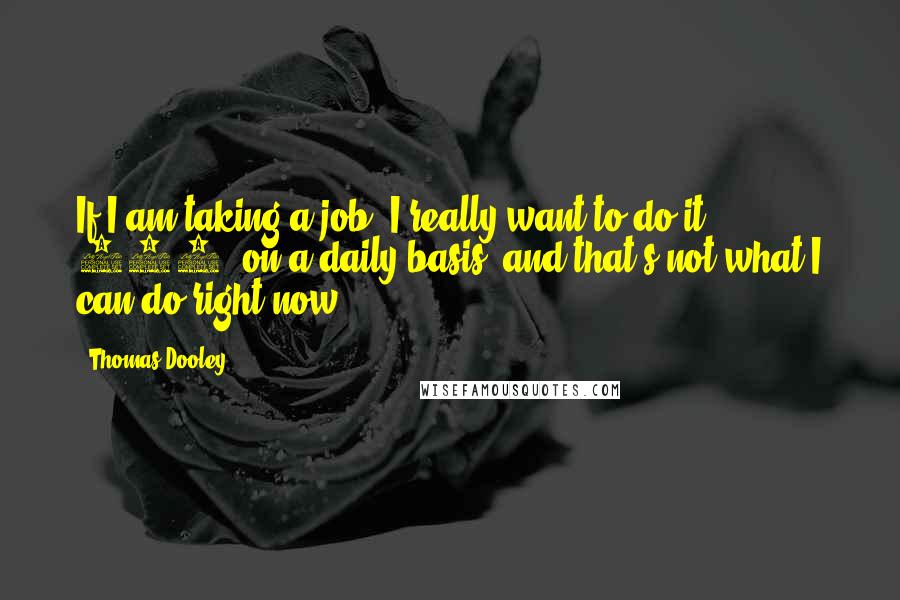 Thomas Dooley Quotes: If I am taking a job, I really want to do it 100% on a daily basis, and that's not what I can do right now.
