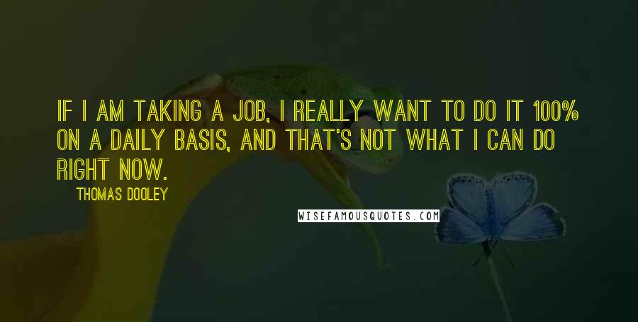 Thomas Dooley Quotes: If I am taking a job, I really want to do it 100% on a daily basis, and that's not what I can do right now.
