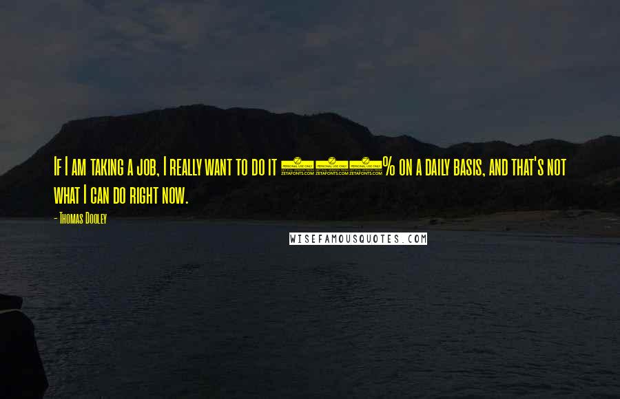 Thomas Dooley Quotes: If I am taking a job, I really want to do it 100% on a daily basis, and that's not what I can do right now.