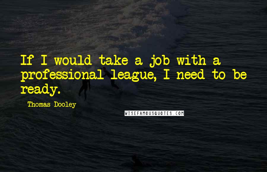 Thomas Dooley Quotes: If I would take a job with a professional league, I need to be ready.