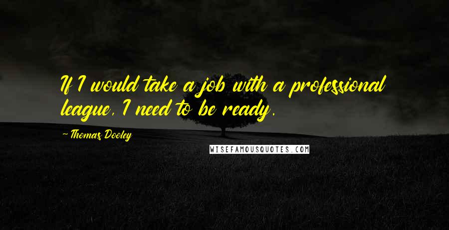 Thomas Dooley Quotes: If I would take a job with a professional league, I need to be ready.