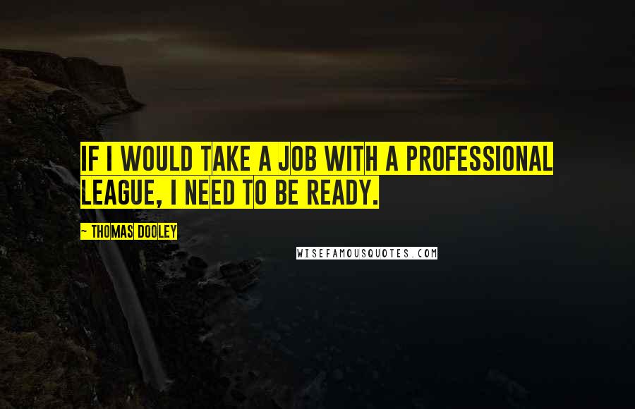 Thomas Dooley Quotes: If I would take a job with a professional league, I need to be ready.