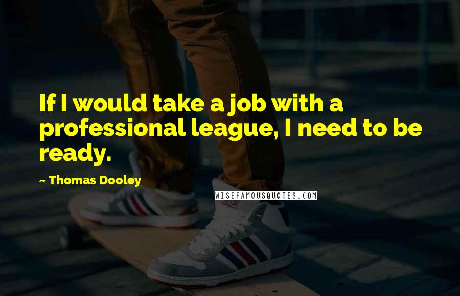 Thomas Dooley Quotes: If I would take a job with a professional league, I need to be ready.