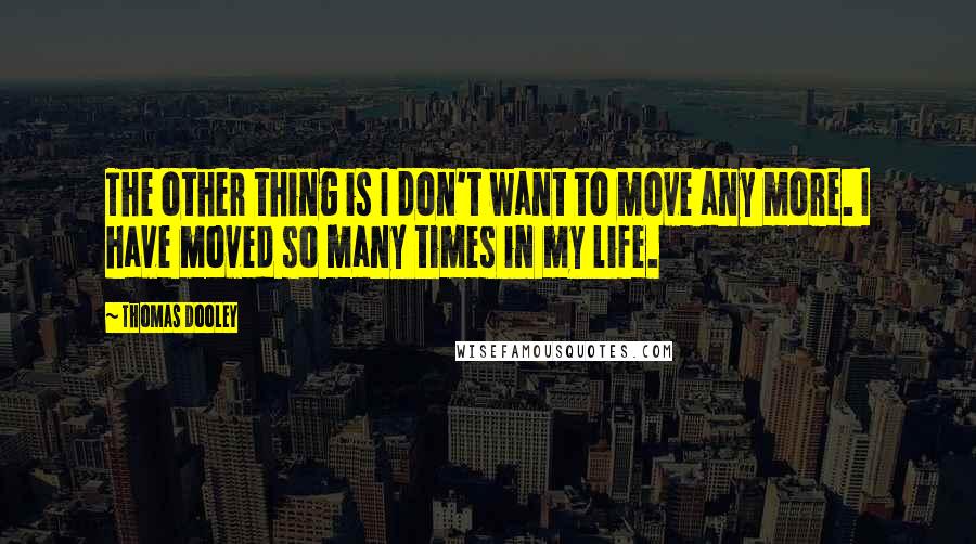 Thomas Dooley Quotes: The other thing is I don't want to move any more. I have moved so many times in my life.