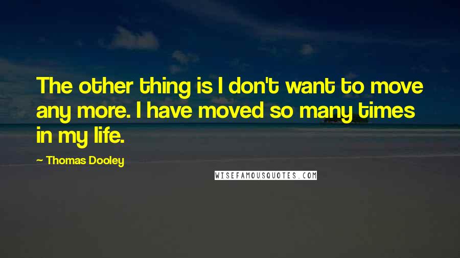 Thomas Dooley Quotes: The other thing is I don't want to move any more. I have moved so many times in my life.