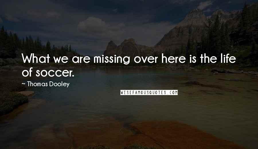 Thomas Dooley Quotes: What we are missing over here is the life of soccer.