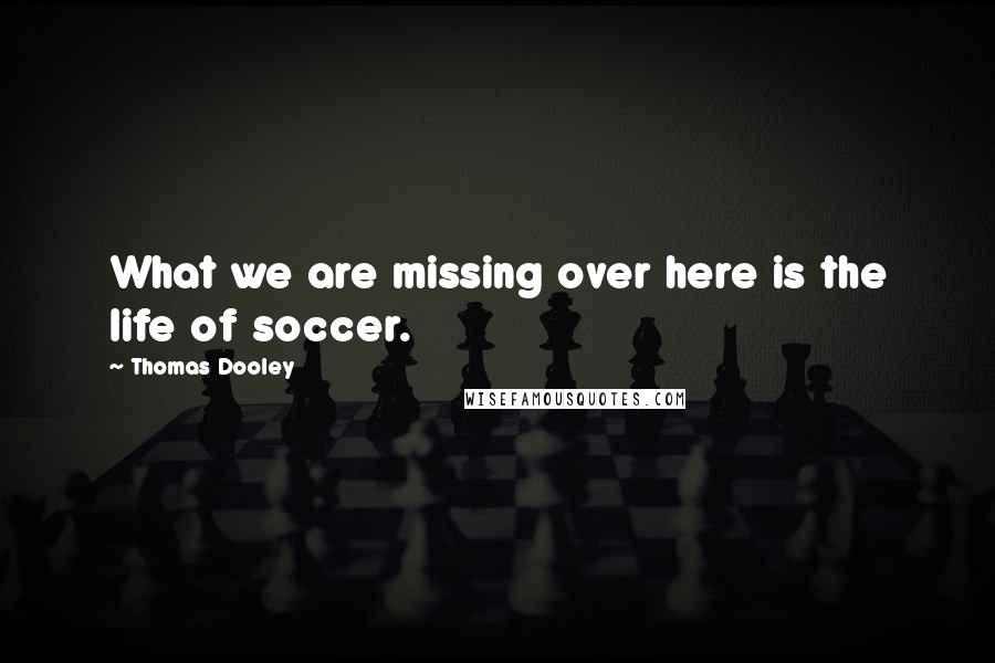 Thomas Dooley Quotes: What we are missing over here is the life of soccer.