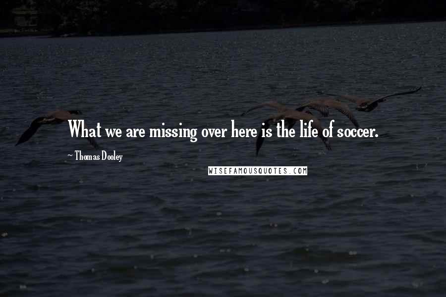 Thomas Dooley Quotes: What we are missing over here is the life of soccer.