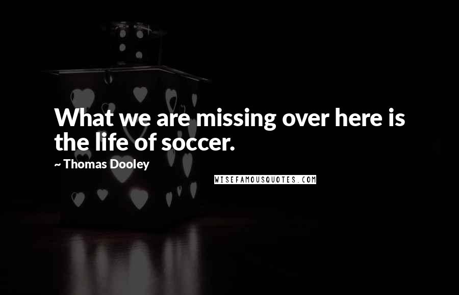 Thomas Dooley Quotes: What we are missing over here is the life of soccer.