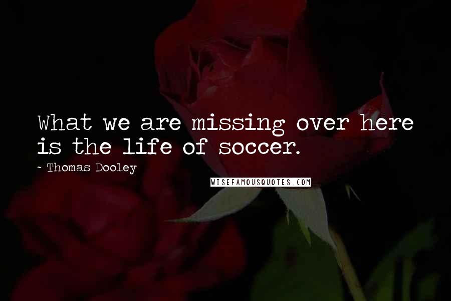 Thomas Dooley Quotes: What we are missing over here is the life of soccer.