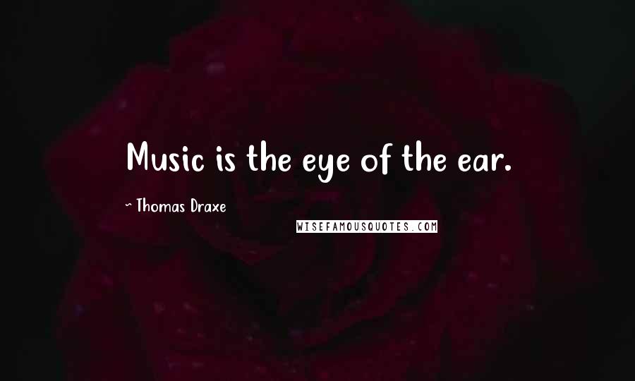Thomas Draxe Quotes: Music is the eye of the ear.