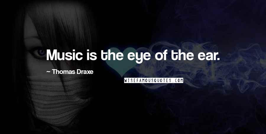Thomas Draxe Quotes: Music is the eye of the ear.