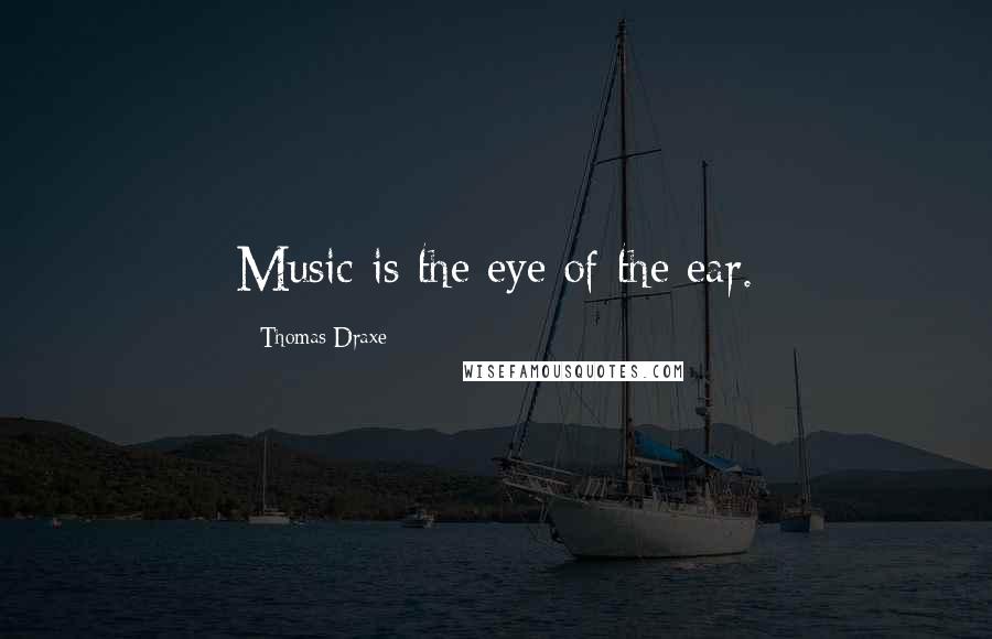 Thomas Draxe Quotes: Music is the eye of the ear.