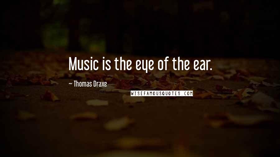 Thomas Draxe Quotes: Music is the eye of the ear.