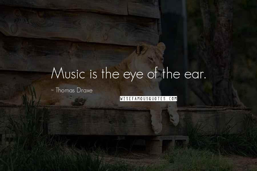 Thomas Draxe Quotes: Music is the eye of the ear.