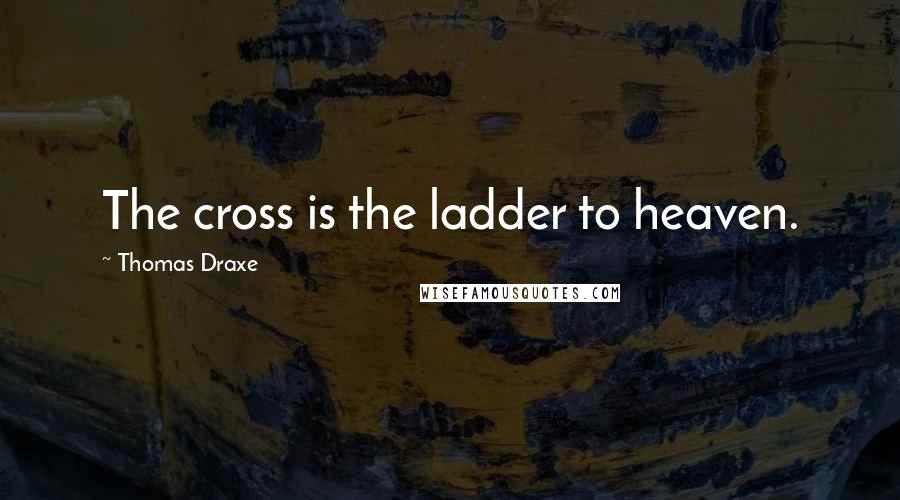 Thomas Draxe Quotes: The cross is the ladder to heaven.