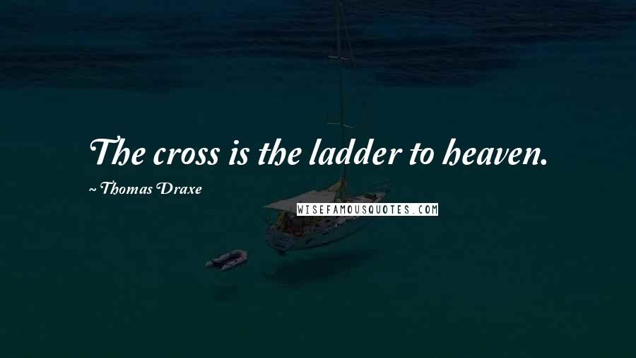 Thomas Draxe Quotes: The cross is the ladder to heaven.
