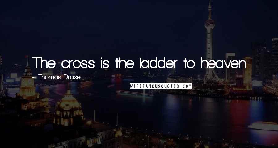 Thomas Draxe Quotes: The cross is the ladder to heaven.