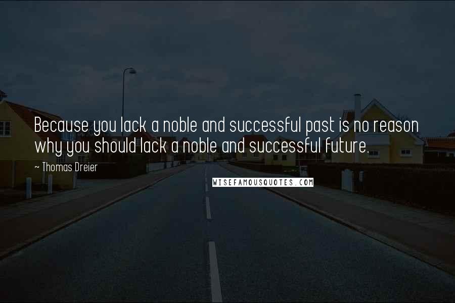 Thomas Dreier Quotes: Because you lack a noble and successful past is no reason why you should lack a noble and successful future.