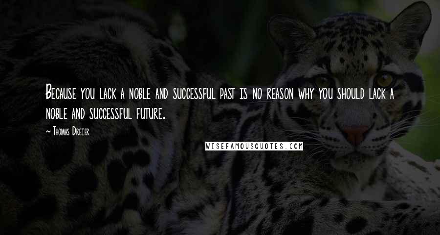 Thomas Dreier Quotes: Because you lack a noble and successful past is no reason why you should lack a noble and successful future.