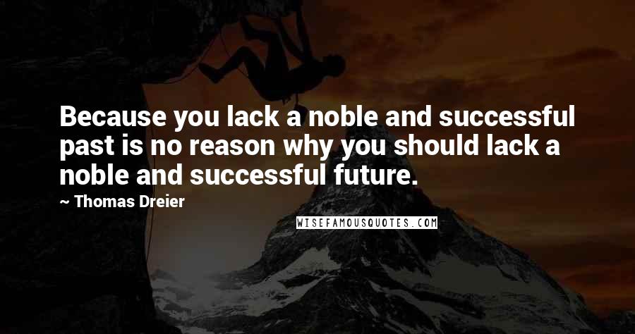 Thomas Dreier Quotes: Because you lack a noble and successful past is no reason why you should lack a noble and successful future.