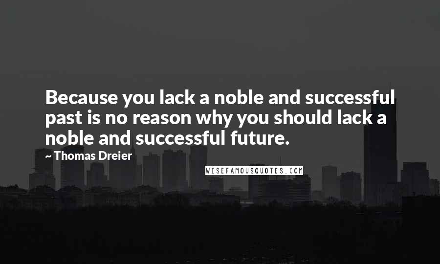 Thomas Dreier Quotes: Because you lack a noble and successful past is no reason why you should lack a noble and successful future.