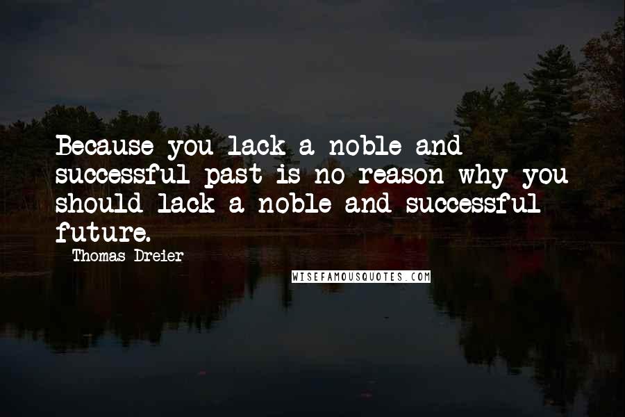 Thomas Dreier Quotes: Because you lack a noble and successful past is no reason why you should lack a noble and successful future.