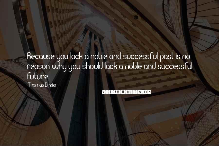 Thomas Dreier Quotes: Because you lack a noble and successful past is no reason why you should lack a noble and successful future.