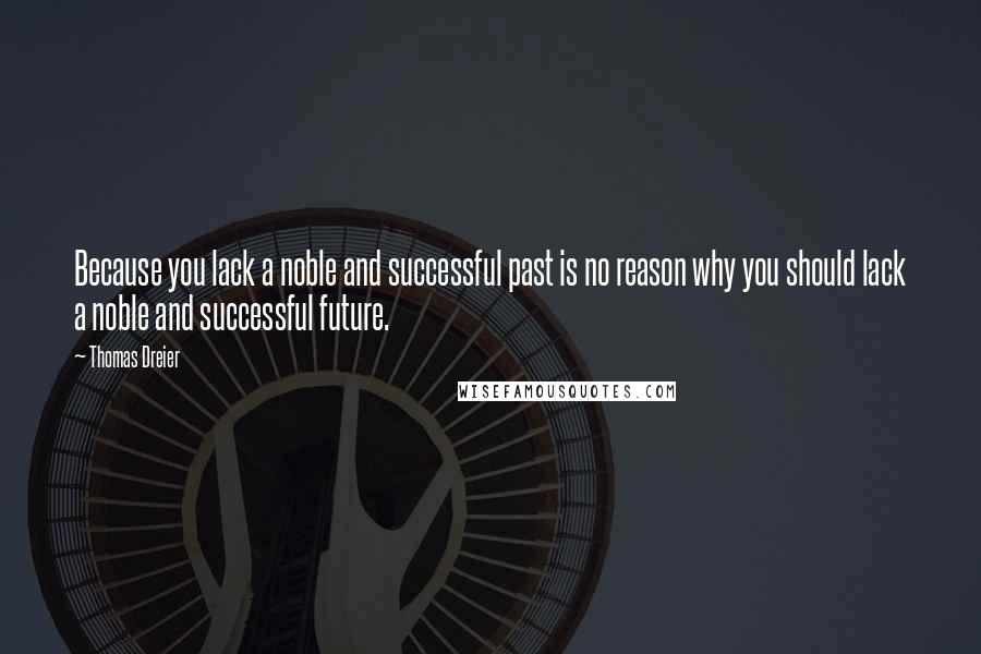 Thomas Dreier Quotes: Because you lack a noble and successful past is no reason why you should lack a noble and successful future.