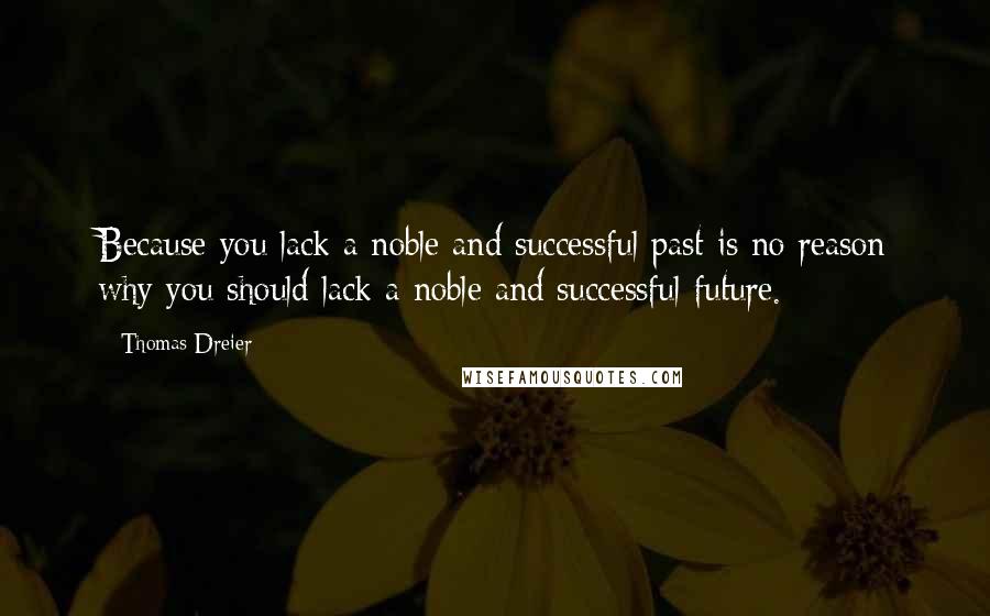 Thomas Dreier Quotes: Because you lack a noble and successful past is no reason why you should lack a noble and successful future.