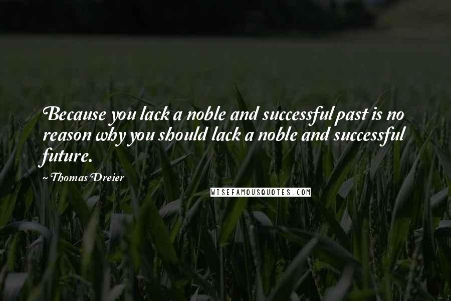 Thomas Dreier Quotes: Because you lack a noble and successful past is no reason why you should lack a noble and successful future.