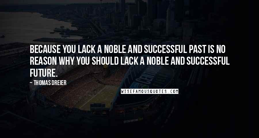 Thomas Dreier Quotes: Because you lack a noble and successful past is no reason why you should lack a noble and successful future.