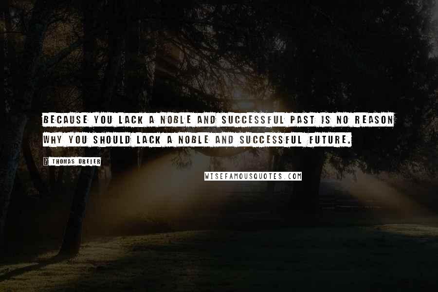 Thomas Dreier Quotes: Because you lack a noble and successful past is no reason why you should lack a noble and successful future.