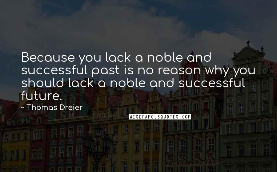 Thomas Dreier Quotes: Because you lack a noble and successful past is no reason why you should lack a noble and successful future.