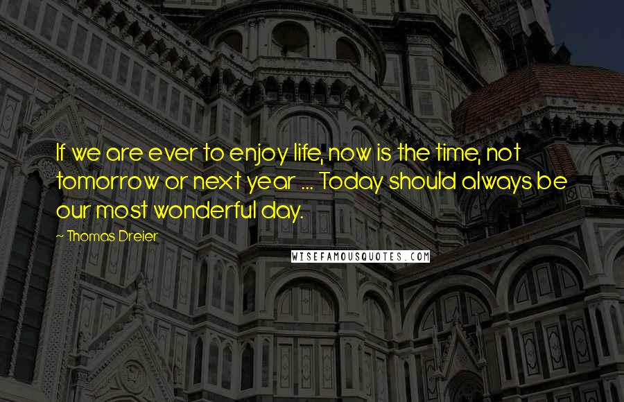 Thomas Dreier Quotes: If we are ever to enjoy life, now is the time, not tomorrow or next year ... Today should always be our most wonderful day.