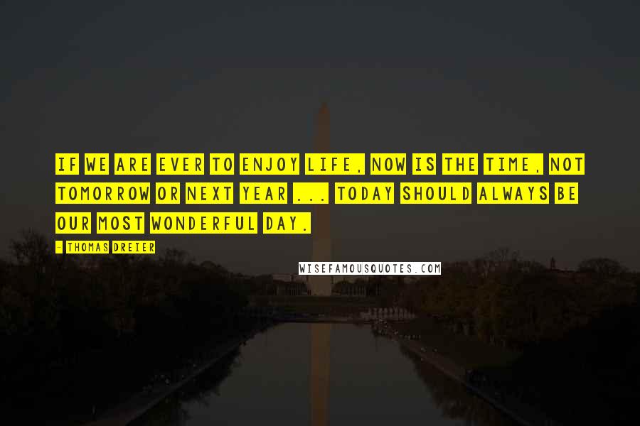 Thomas Dreier Quotes: If we are ever to enjoy life, now is the time, not tomorrow or next year ... Today should always be our most wonderful day.