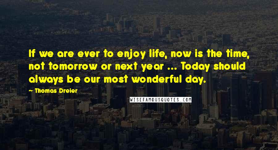 Thomas Dreier Quotes: If we are ever to enjoy life, now is the time, not tomorrow or next year ... Today should always be our most wonderful day.